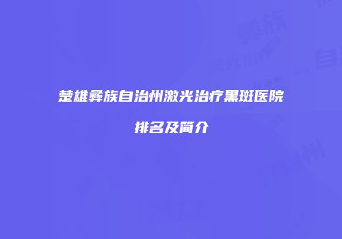 楚雄彝族自治州激光治疗黑斑医院排名及简介