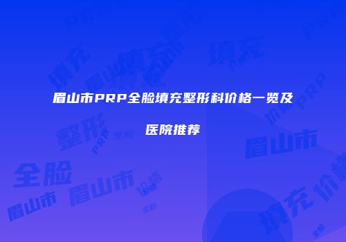 眉山市PRP全脸填充整形科价格一览及医院推荐