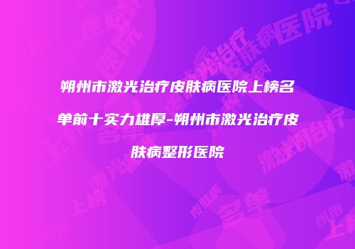 朔州市激光治疗皮肤病医院上榜名单前十实力雄厚-朔州市激光治疗皮肤病整形医院