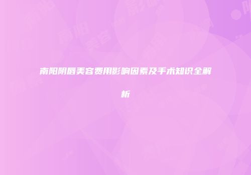 南阳阴唇美容费用影响因素及手术知识全解析