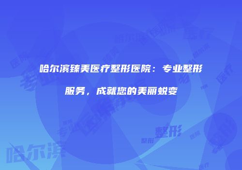 哈尔滨臻美医疗整形医院：专业整形服务，成就您的美丽蜕变