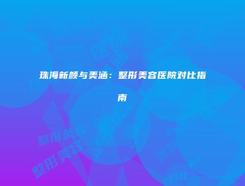 珠海新颜与美涵：整形美容医院对比指南