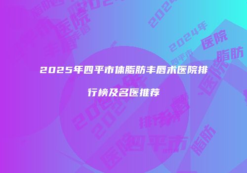 2025年四平市体脂肪丰唇术医院排行榜及名医推荐