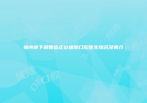 锦州市下颌智齿正位拔除口腔医生排名及简介