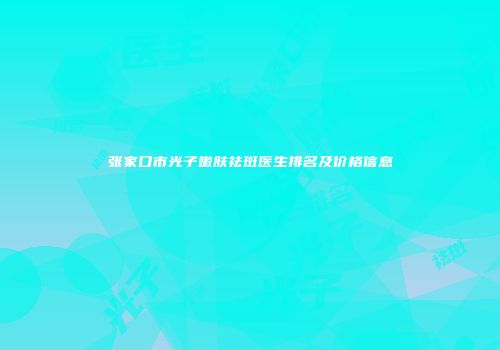 张家口市光子嫩肤祛斑医生排名及价格信息