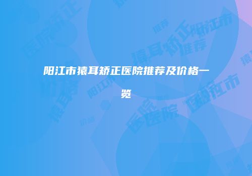 阳江市猿耳矫正医院推荐及价格一览