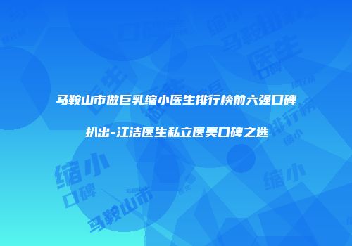 马鞍山市做巨乳缩小医生排行榜前六强口碑扒出-江洁医生私立医美口碑之选