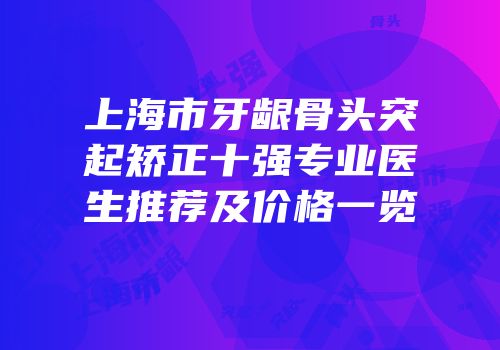 上海市牙龈骨头突起矫正十强专业医生推荐及价格一览