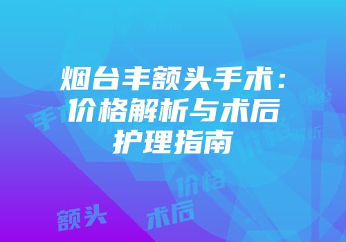 烟台丰额头手术：价格解析与术后护理指南