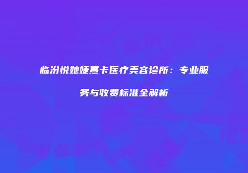临汾悦她婕熹卡医疗美容诊所：专业服务与收费标准全解析