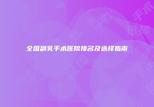全国副乳手术医院排名及选择指南