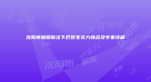 沈阳市玻尿酸注下巴医生实力排名及专家详解