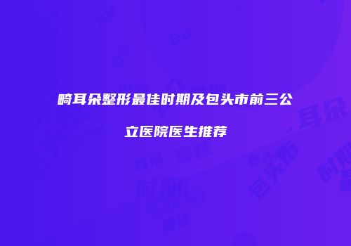 畸耳朵整形最佳时期及包头市前三公立医院医生推荐