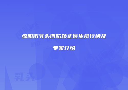 绵阳市乳头凹陷矫正医生排行榜及专家介绍