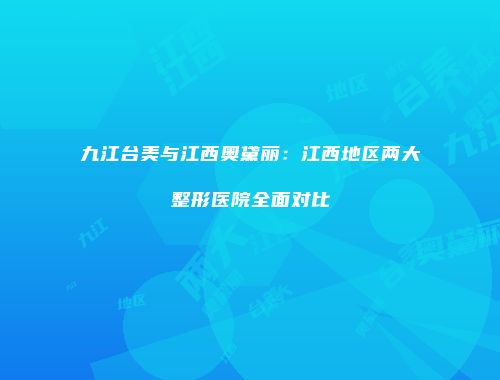 九江台美与江西奥黛丽：江西地区两大整形医院全面对比