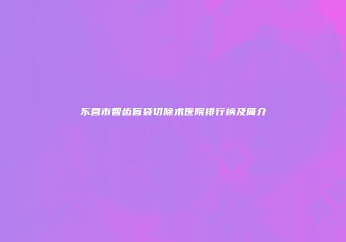 东营市智齿盲袋切除术医院排行榜及简介