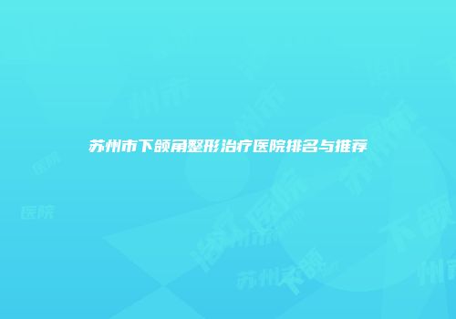 苏州市下颌角整形治疗医院排名与推荐