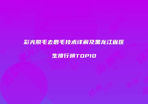 彩光脱毛去唇毛技术详解及黑龙江省医生排行榜TOP10