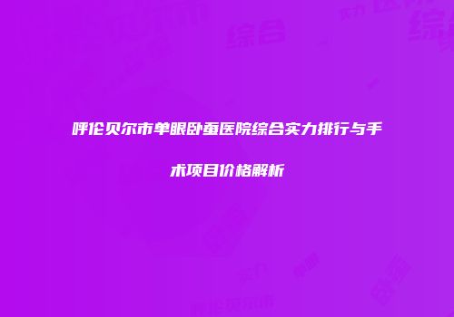 呼伦贝尔市单眼卧蚕医院综合实力排行与手术项目价格解析