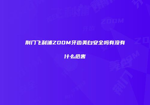 荆门飞利浦ZOOM牙齿美白安全吗有没有什么危害