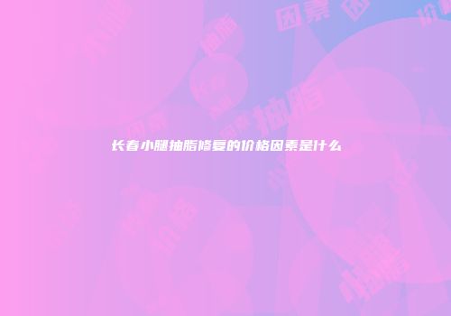长春小腿抽脂修复的价格因素是什么