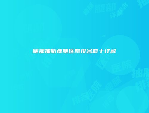 腿部抽脂瘦腿医院排名前十详解