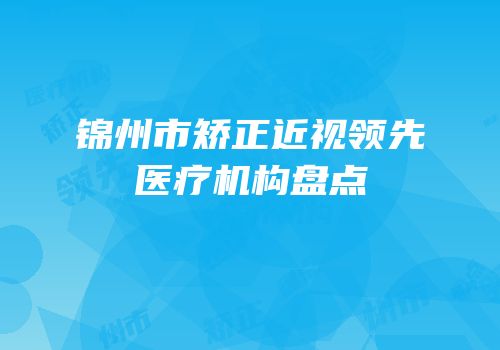 锦州市矫正近视领先医疗机构盘点