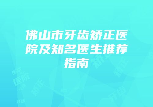 佛山市牙齿矫正医院及知名医生推荐指南