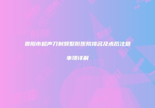 贵阳市超声刀射频整形医院排名及术后注意事项详解