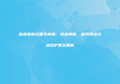 徐彦春韩式睫毛种植：技术革新、优势特点与术后护理全解析