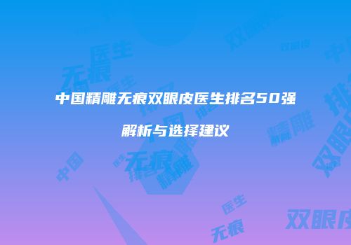 中国精雕无痕双眼皮医生排名50强解析与选择建议