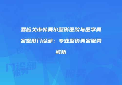 嘉峪关市韩美尔整形医院与医学美容整形门诊部：专业整形美容服务解析