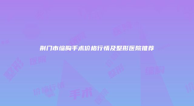 荆门市缩胸手术价格行情及整形医院推荐