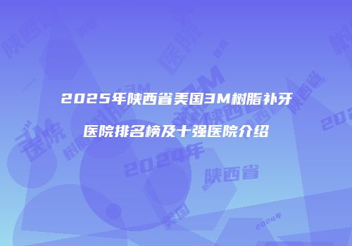 2025年陕西省美国3M树脂补牙医院排名榜及十强医院介绍