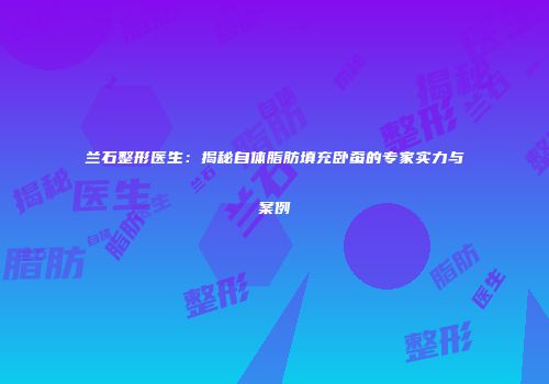兰石整形医生：揭秘自体脂肪填充卧蚕的专家实力与案例