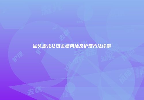 汕头激光祛斑去痣风险及护理方法详解