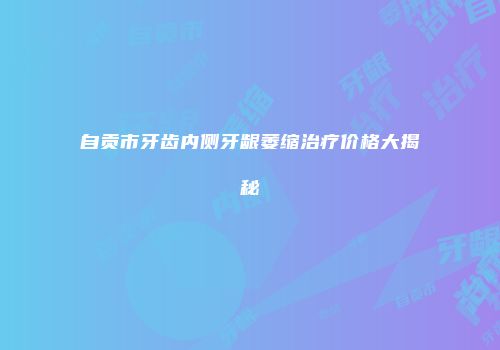 自贡市牙齿内侧牙龈萎缩治疗价格大揭秘