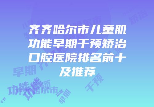 齐齐哈尔市儿童肌功能早期干预矫治口腔医院排名前十及推荐