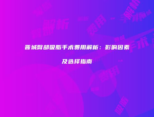 晋城臀部吸脂手术费用解析：影响因素及选择指南