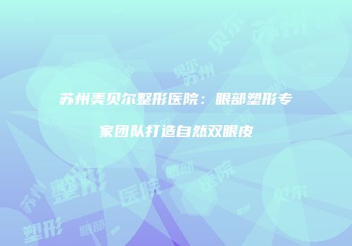 苏州美贝尔整形医院：眼部塑形专家团队打造自然双眼皮