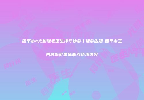 四平市e光脱腿毛医生排行榜前十提前告知-四平市王秀纯整形医生各大技术优势