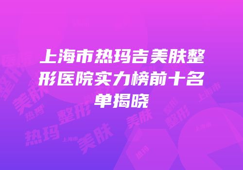 上海市热玛吉美肤整形医院实力榜前十名单揭晓