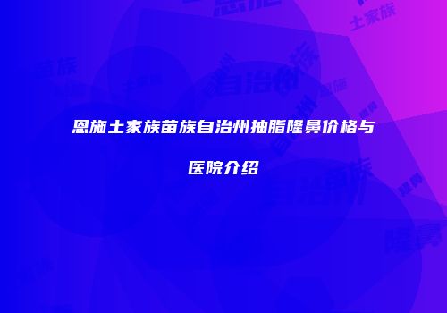 恩施土家族苗族自治州抽脂隆鼻价格与医院介绍