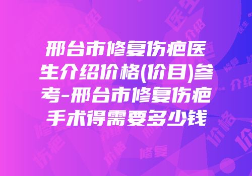 邢台市修复伤疤医生介绍价格(价目)参考-邢台市修复伤疤手术得需要多少钱