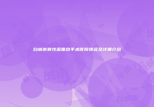 白城市骨性深覆合手术医院排名及详细介绍