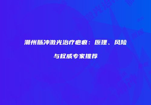 潮州脉冲激光治疗疤痕：原理、风险与权威专家推荐