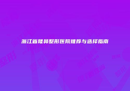 浙江省隆鼻整形医院推荐与选择指南