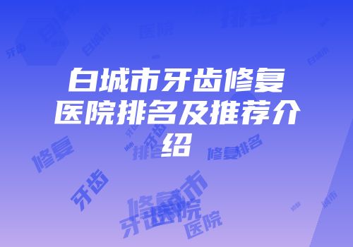 白城市牙齿修复医院排名及推荐介绍