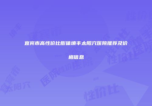 宜宾市高性价比膨体填丰太阳穴医院推荐及价格信息
