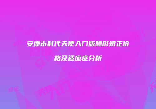 安康市时代天使入门版隐形矫正价格及适应症分析